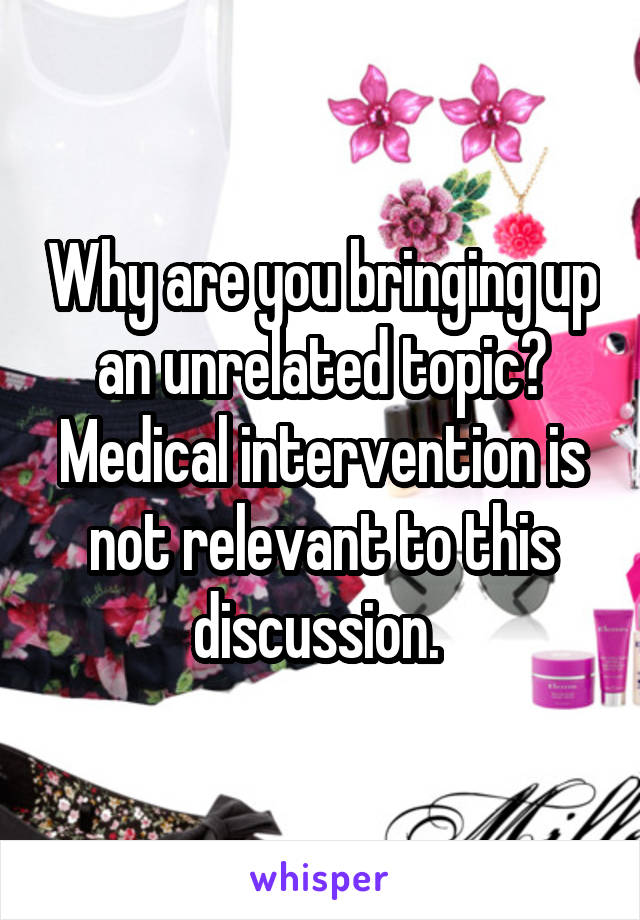 Why are you bringing up an unrelated topic? Medical intervention is not relevant to this discussion. 