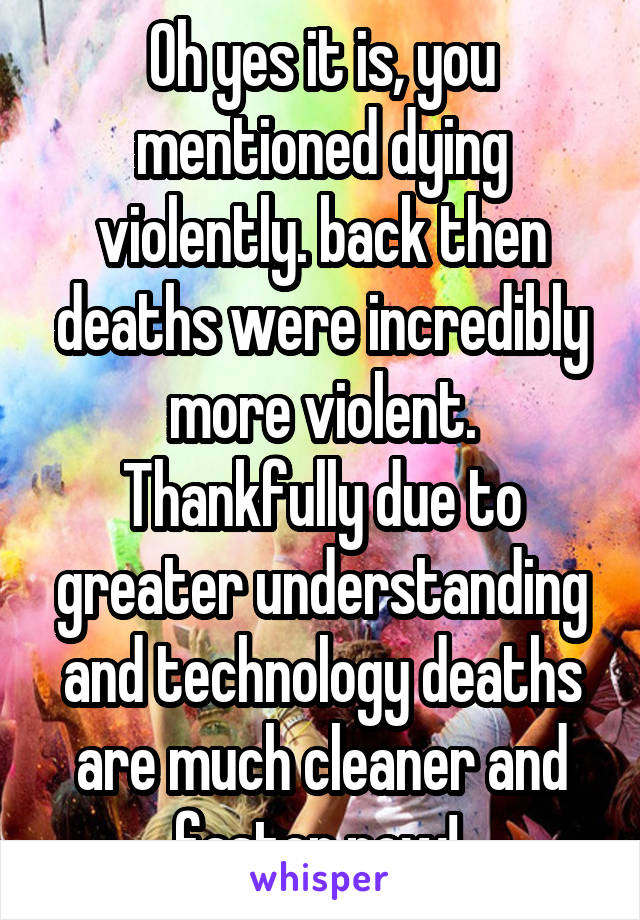 Oh yes it is, you mentioned dying violently. back then deaths were incredibly more violent. Thankfully due to greater understanding and technology deaths are much cleaner and faster now! 