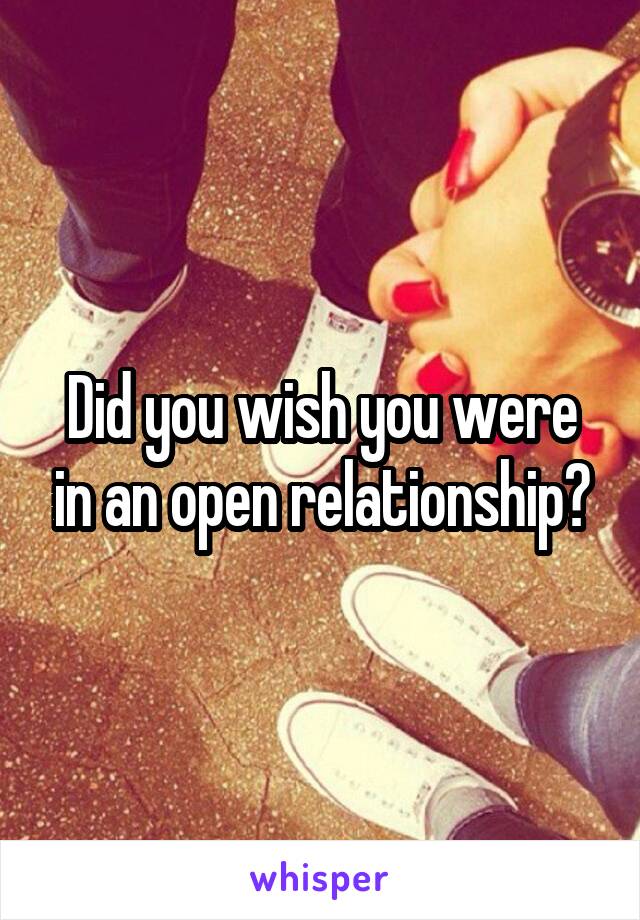 Did you wish you were in an open relationship?