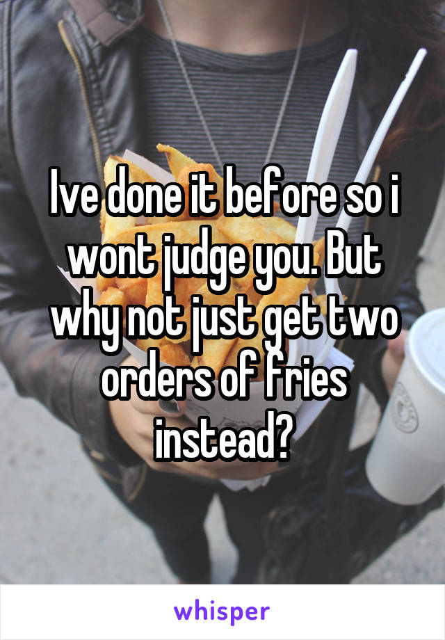 Ive done it before so i wont judge you. But why not just get two orders of fries instead?