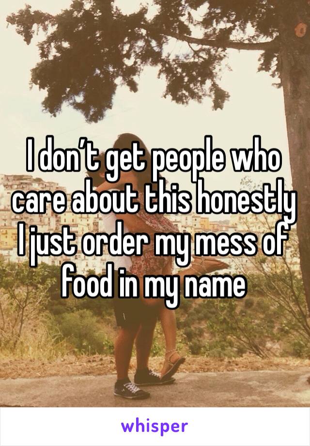 I don’t get people who care about this honestly I just order my mess of food in my name 