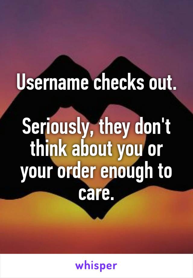 Username checks out.

Seriously, they don't think about you or your order enough to care.