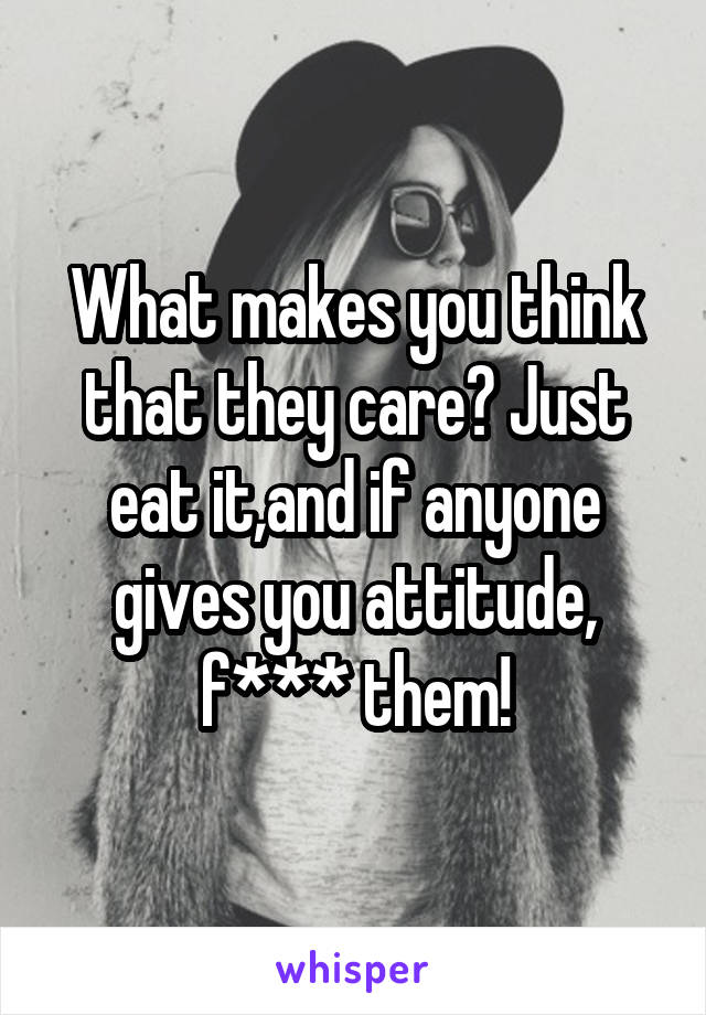 What makes you think that they care? Just eat it,and if anyone gives you attitude, f*** them!