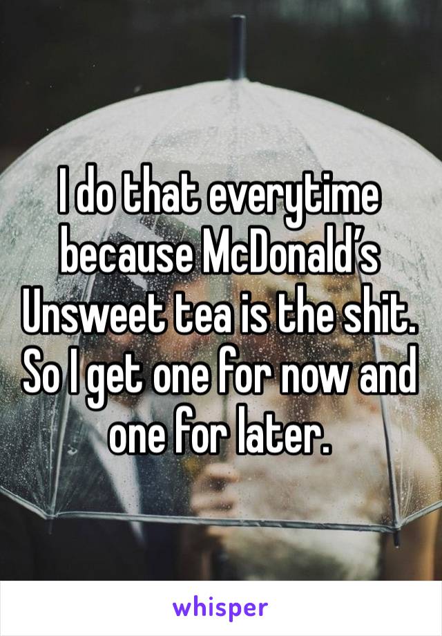 I do that everytime because McDonald’s Unsweet tea is the shit. So I get one for now and one for later. 