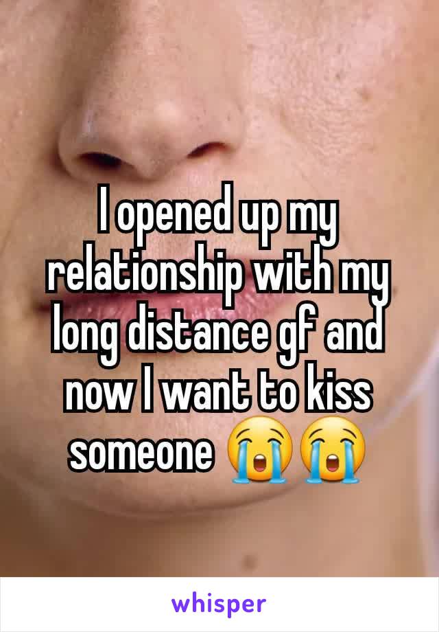 I opened up my relationship with my long distance gf and now I want to kiss someone 😭😭