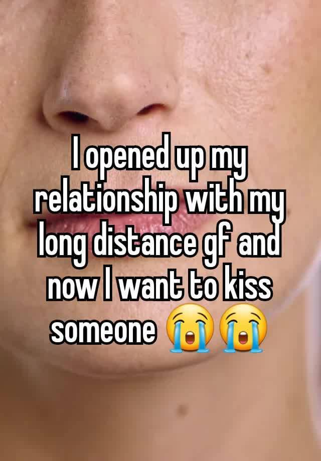 I opened up my relationship with my long distance gf and now I want to kiss someone 😭😭