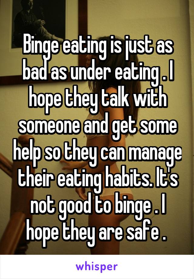 Binge eating is just as bad as under eating . I hope they talk with someone and get some help so they can manage their eating habits. It's not good to binge . I hope they are safe . 