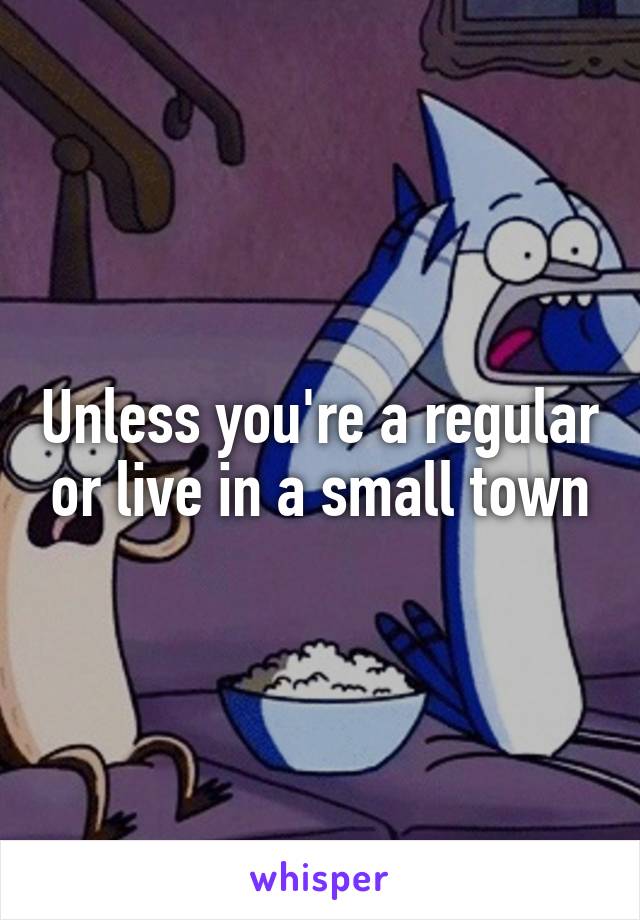 Unless you're a regular or live in a small town