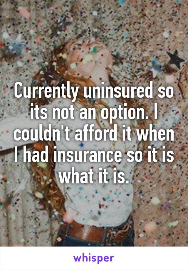 Currently uninsured so its not an option. I couldn't afford it when I had insurance so it is what it is.