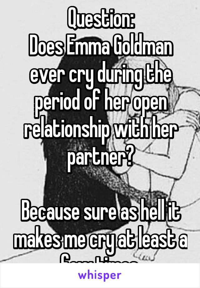 Question:
Does Emma Goldman ever cry during the period of her open relationship with her partner?

Because sure as hell it makes me cry at least a few times.