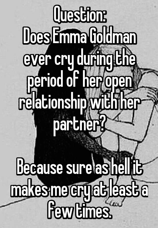 Question:
Does Emma Goldman ever cry during the period of her open relationship with her partner?

Because sure as hell it makes me cry at least a few times.