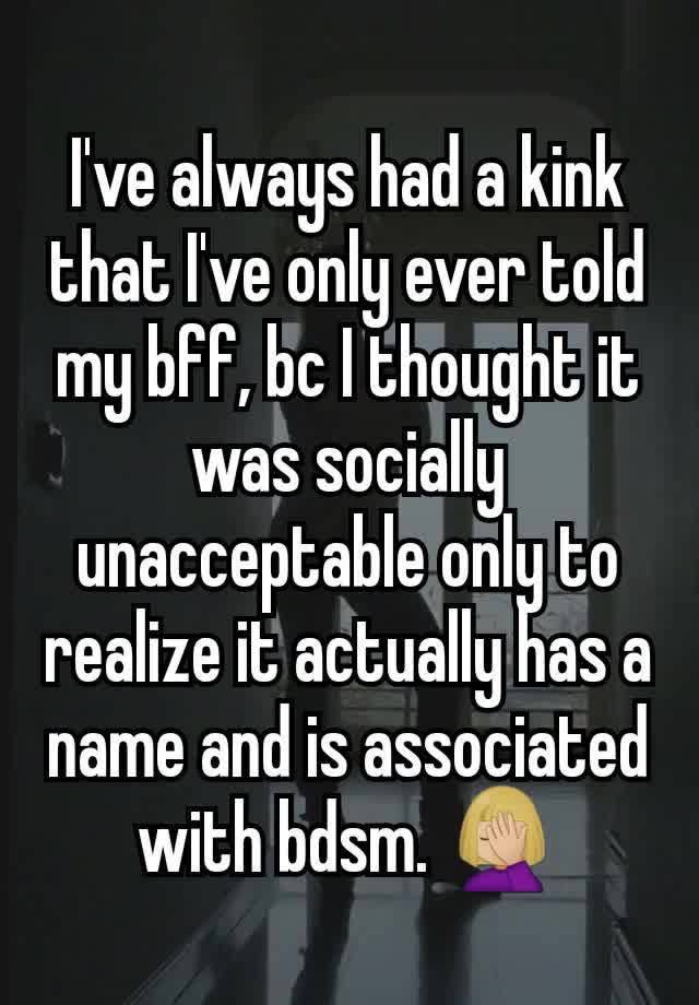 I've always had a kink that I've only ever told my bff, bc I thought it was socially unacceptable only to realize it actually has a name and is associated with bdsm. 🤦🏼‍♀️