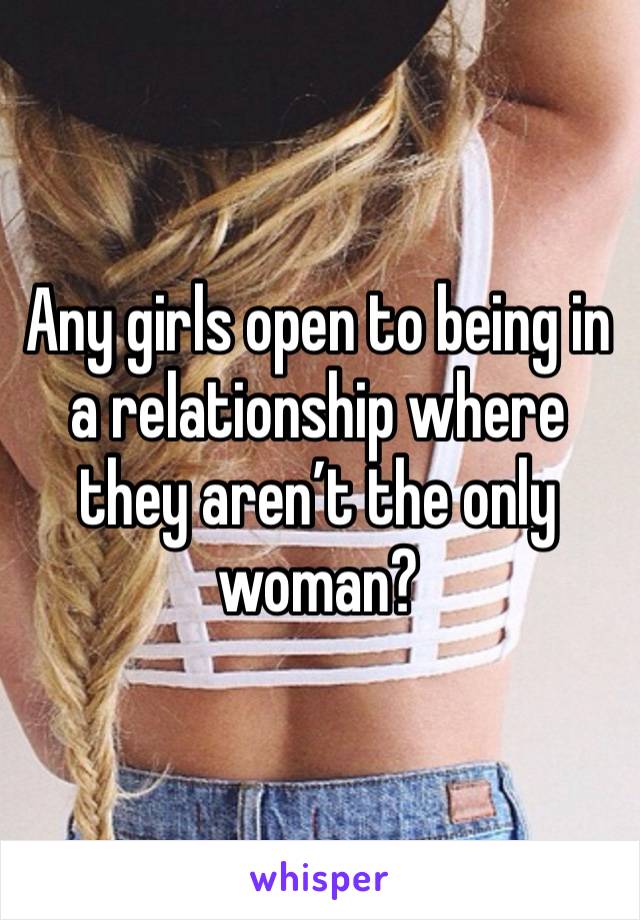 Any girls open to being in a relationship where they aren’t the only woman?