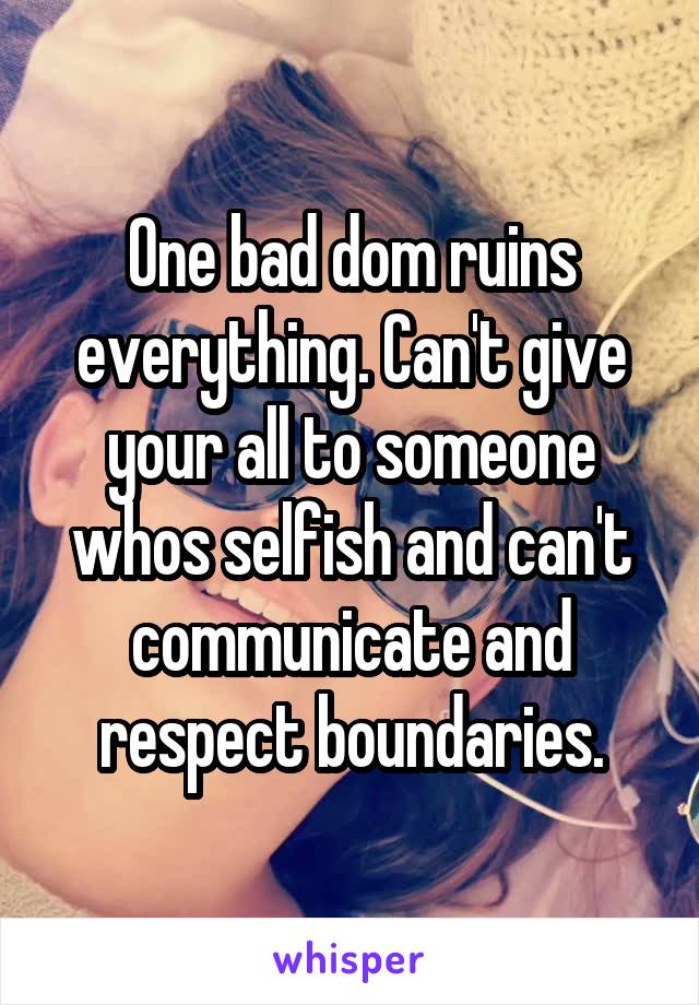 One bad dom ruins everything. Can't give your all to someone whos selfish and can't communicate and respect boundaries.