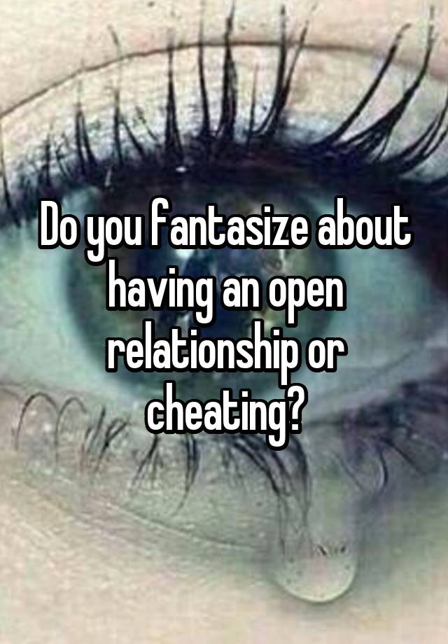 Do you fantasize about having an open relationship or cheating?