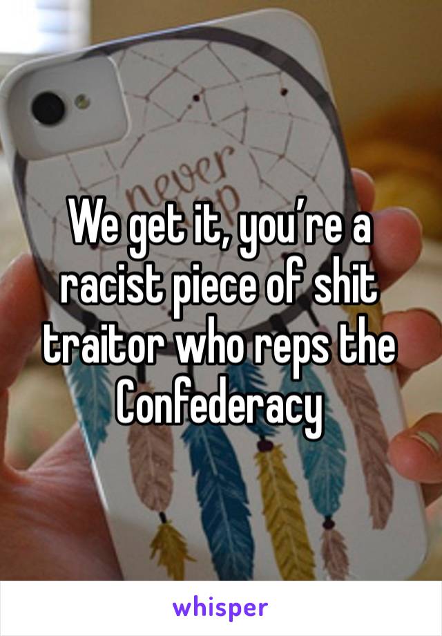 We get it, you’re a racist piece of shit traitor who reps the Confederacy 