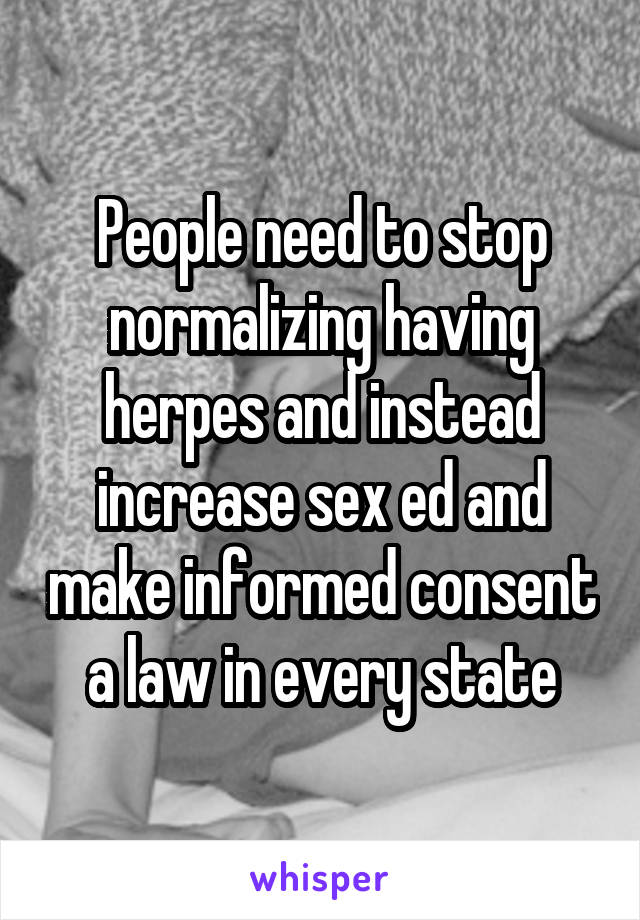 People need to stop normalizing having herpes and instead increase sex ed and make informed consent a law in every state