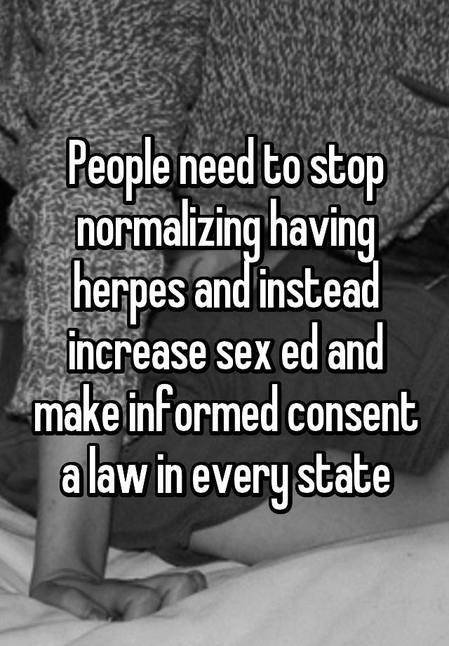 People need to stop normalizing having herpes and instead increase sex ed and make informed consent a law in every state