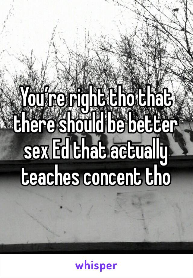 You’re right tho that there should be better sex Ed that actually teaches concent tho