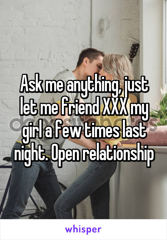 Ask me anything, just let me friend XXX my girl a few times last night. Open relationship