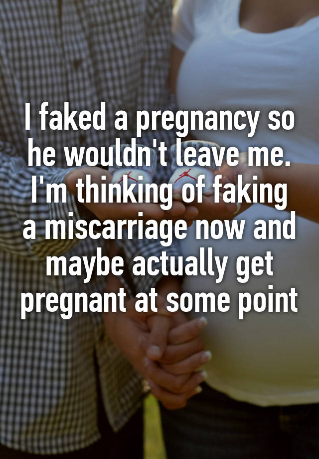 I faked a pregnancy so he wouldn't leave me. I'm thinking of faking a miscarriage now and maybe actually get pregnant at some point 