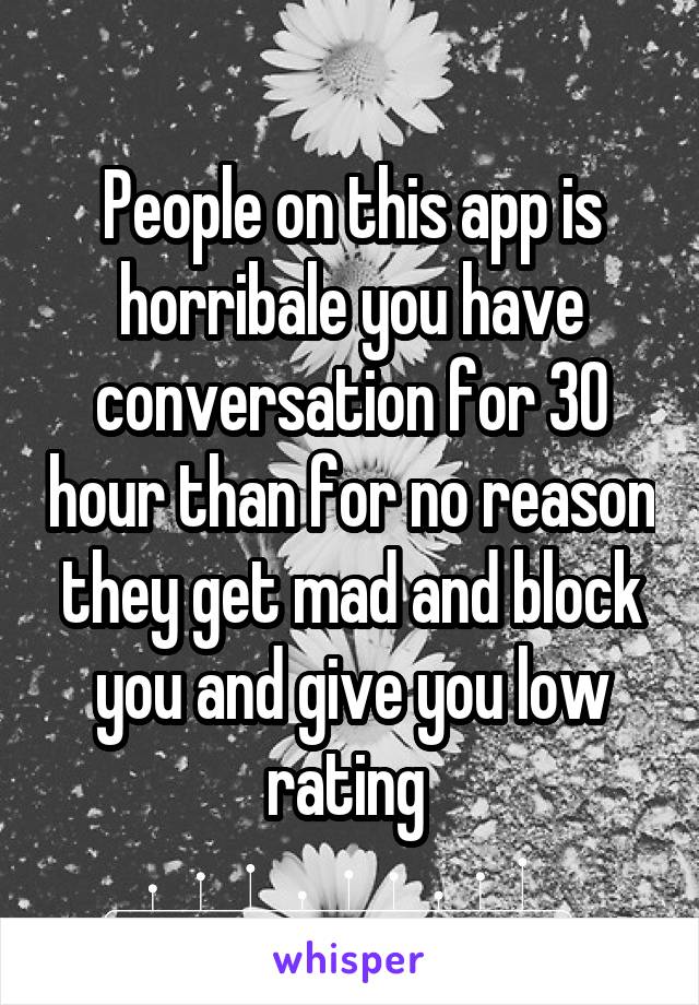 People on this app is horribale you have conversation for 30 hour than for no reason they get mad and block you and give you low rating 