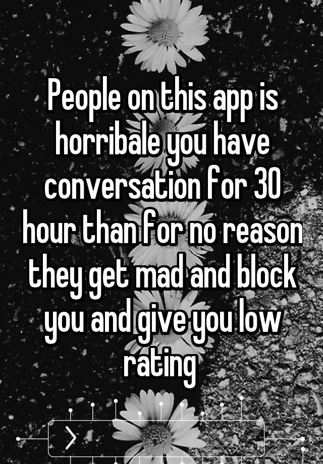 People on this app is horribale you have conversation for 30 hour than for no reason they get mad and block you and give you low rating 