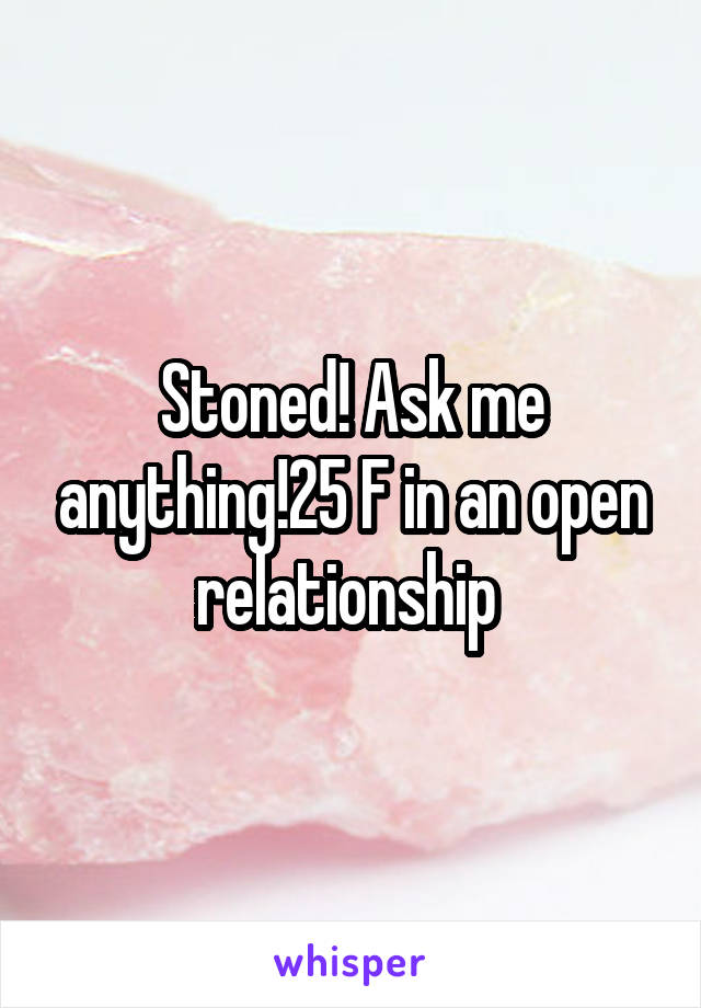 Stoned! Ask me anything!25 F in an open relationship 