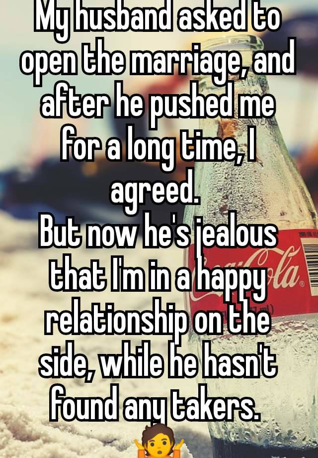 My husband asked to open the marriage, and after he pushed me for a long time, I agreed. 
But now he's jealous that I'm in a happy relationship on the side, while he hasn't found any takers. 
🤷