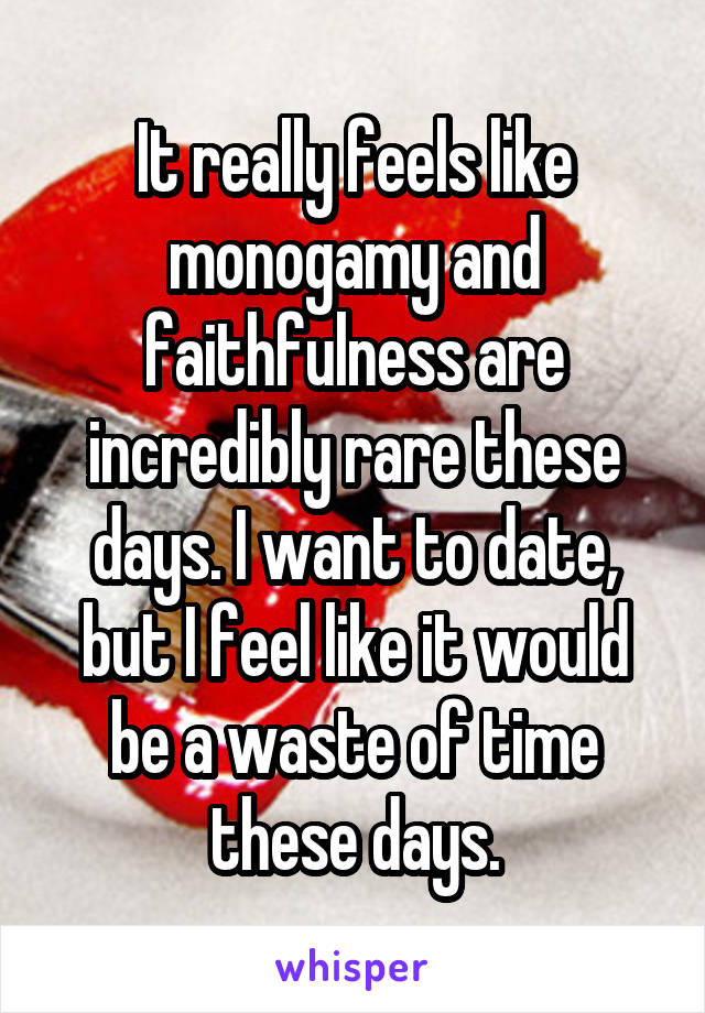 It really feels like monogamy and faithfulness are incredibly rare these days. I want to date, but I feel like it would be a waste of time these days.