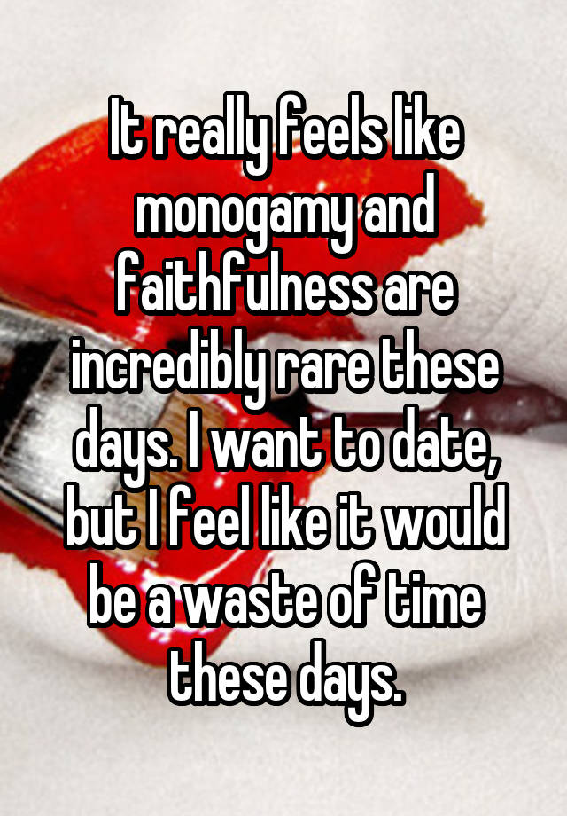 It really feels like monogamy and faithfulness are incredibly rare these days. I want to date, but I feel like it would be a waste of time these days.