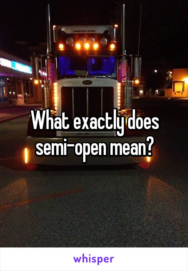 What exactly does semi-open mean?