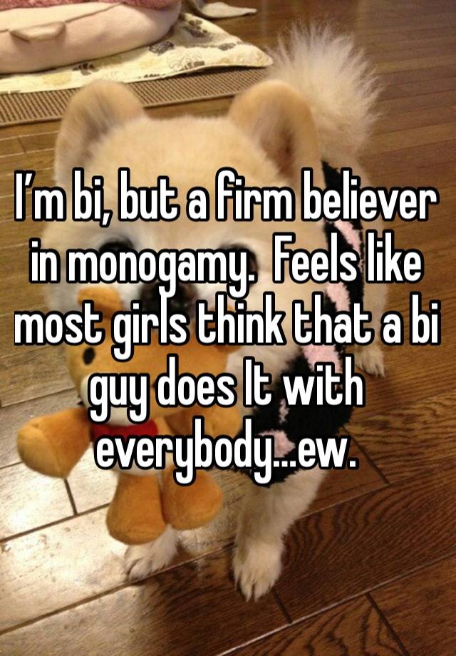 I’m bi, but a firm believer in monogamy.  Feels like most girls think that a bi guy does It with everybody…ew.