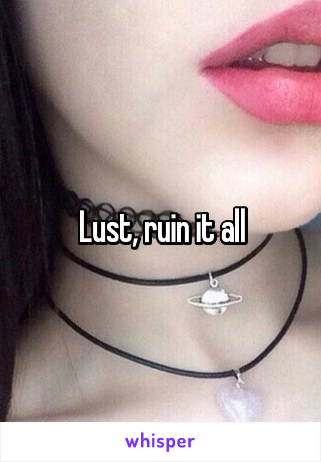 Lust, ruin it all