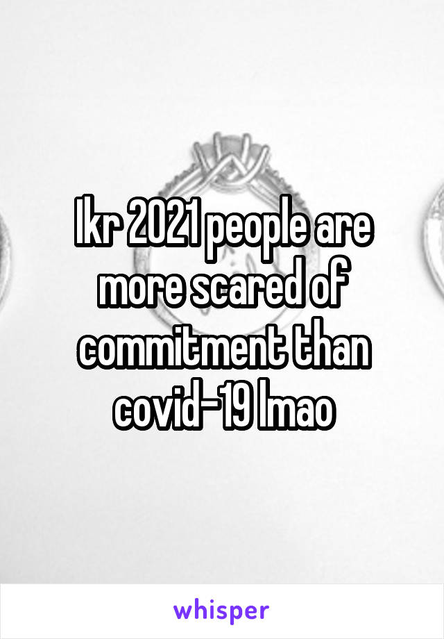 Ikr 2021 people are more scared of commitment than covid-19 lmao