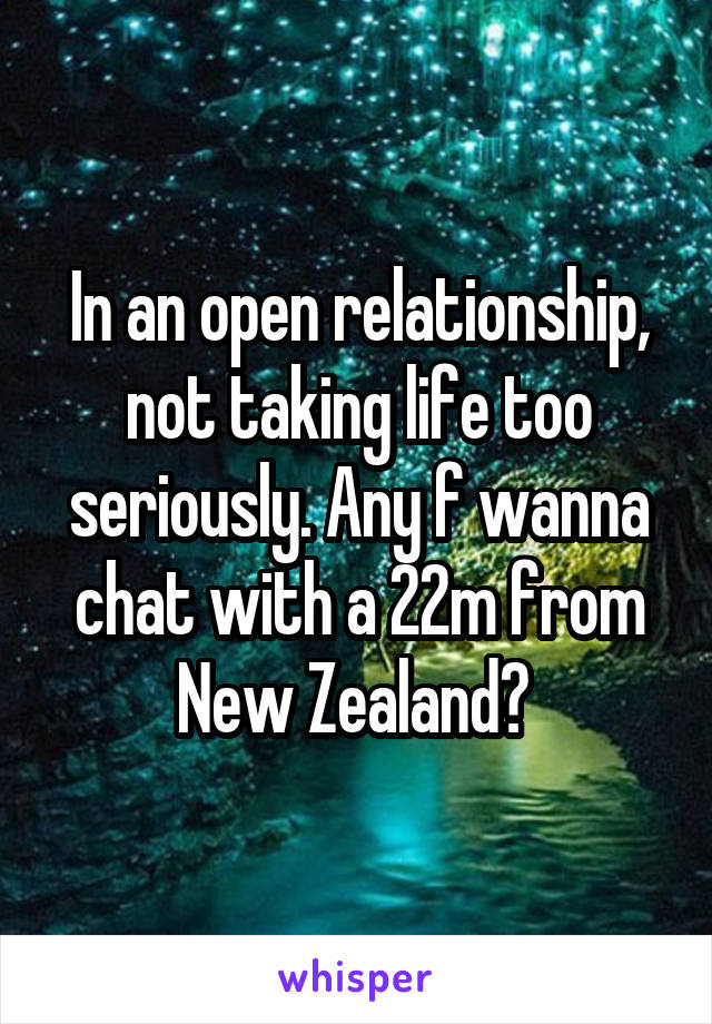 In an open relationship, not taking life too seriously. Any f wanna chat with a 22m from New Zealand? 