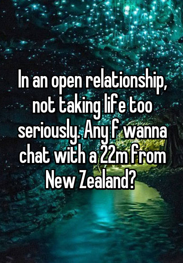 In an open relationship, not taking life too seriously. Any f wanna chat with a 22m from New Zealand? 