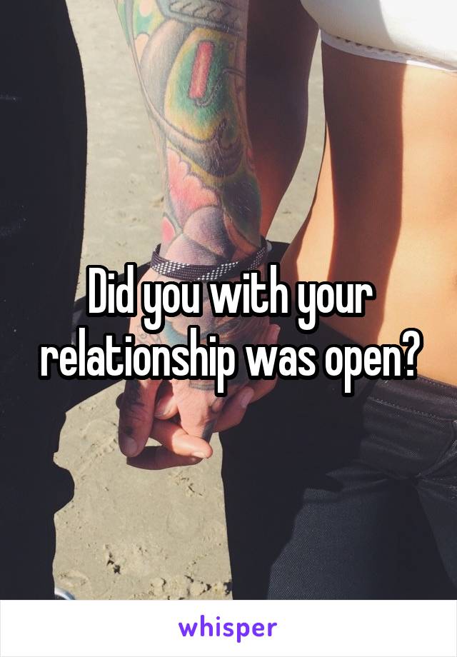 Did you with your relationship was open?