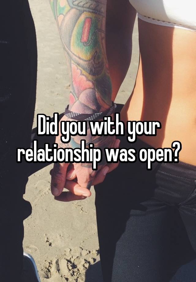 Did you with your relationship was open?