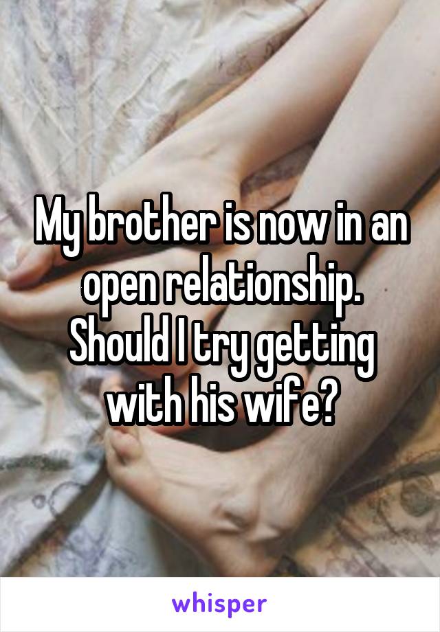 My brother is now in an open relationship. Should I try getting with his wife?