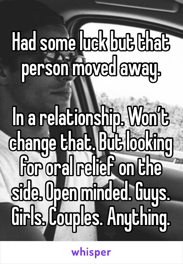 Had some luck but that person moved away. 

In a relationship. Won’t change that. But looking for oral relief on the side. Open minded. Guys. Girls. Couples. Anything. 