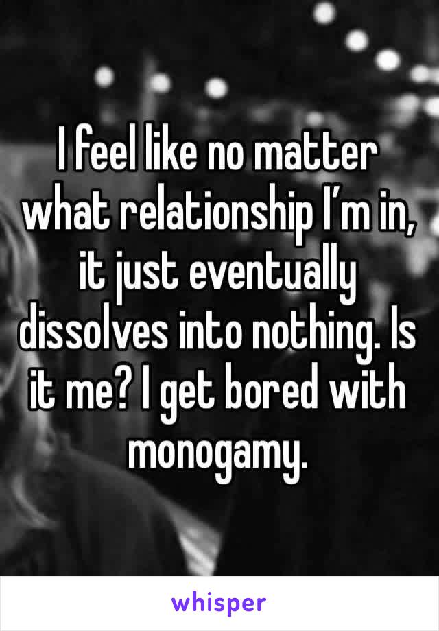 I feel like no matter what relationship I’m in, it just eventually dissolves into nothing. Is it me? I get bored with monogamy. 