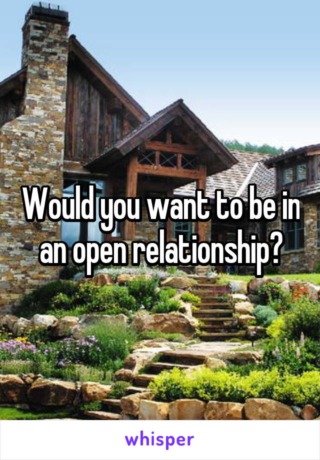 Would you want to be in an open relationship?