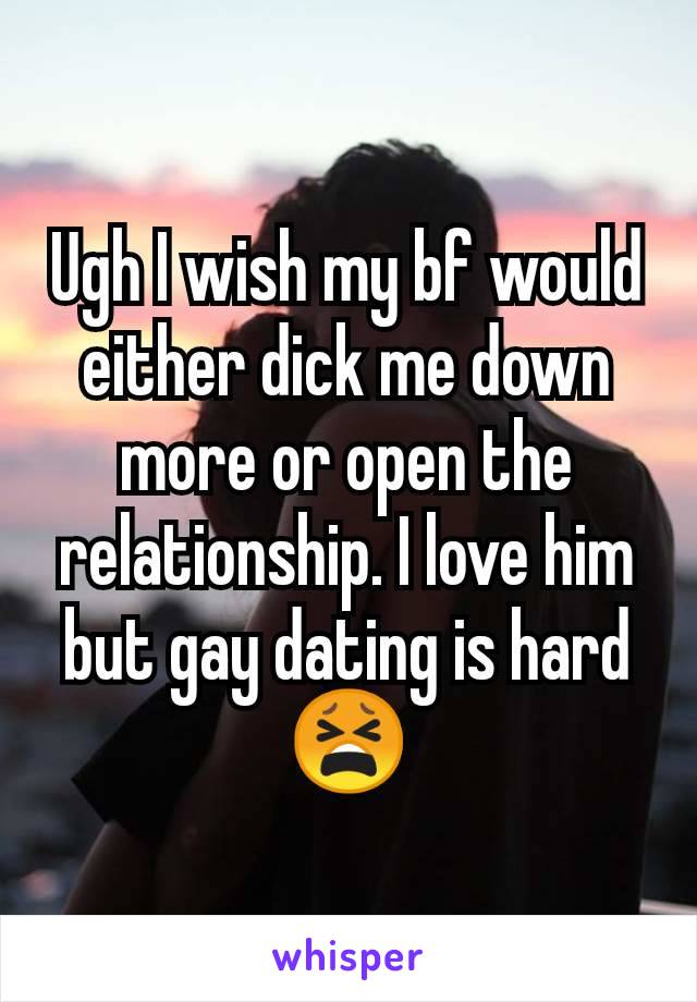 Ugh I wish my bf would either dick me down more or open the relationship. I love him but gay dating is hard 😫