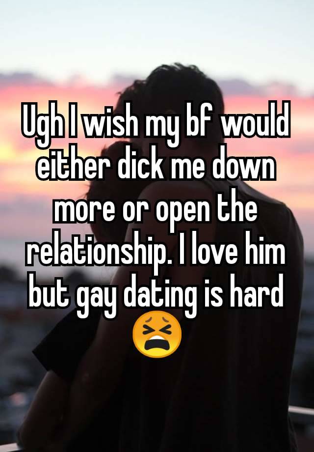 Ugh I wish my bf would either dick me down more or open the relationship. I love him but gay dating is hard 😫