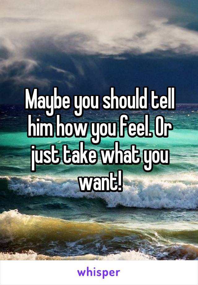 Maybe you should tell him how you feel. Or just take what you want!