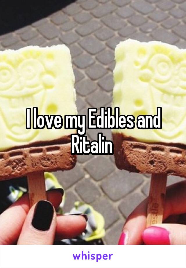 I love my Edibles and Ritalin 