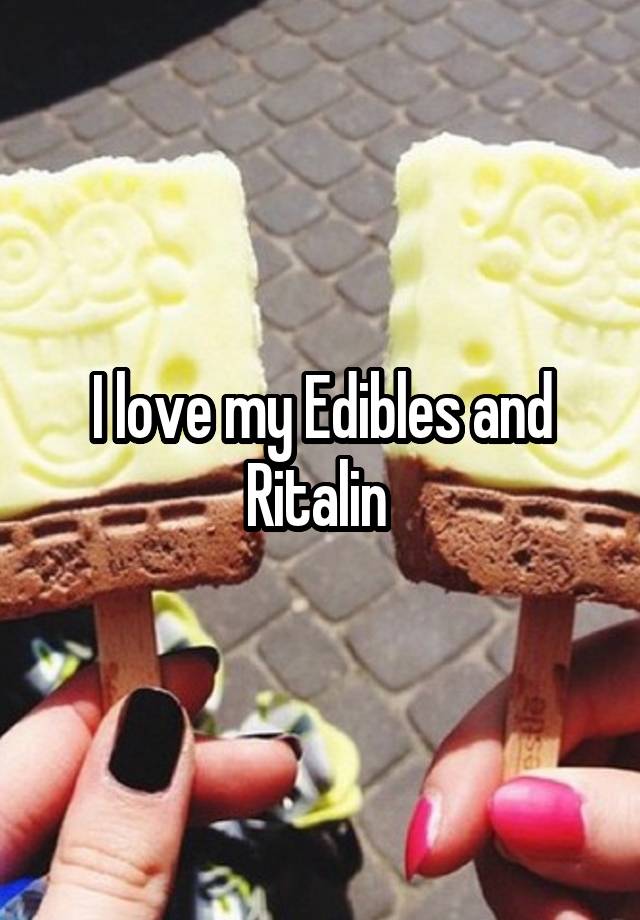 I love my Edibles and Ritalin 