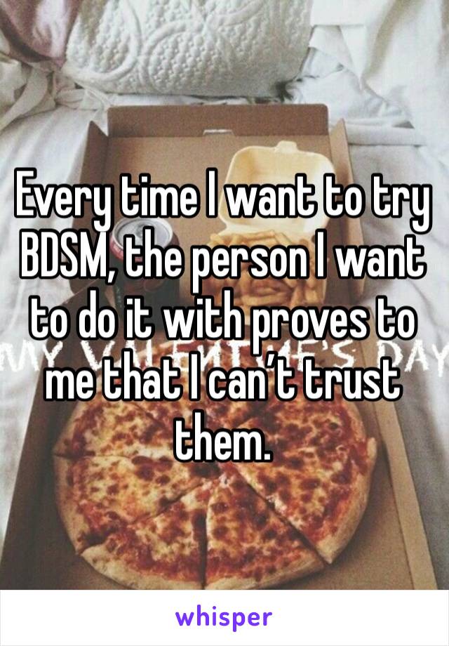 Every time I want to try BDSM, the person I want to do it with proves to me that I can’t trust them. 