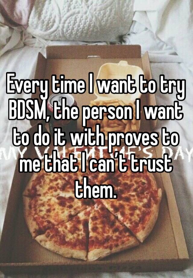 Every time I want to try BDSM, the person I want to do it with proves to me that I can’t trust them. 